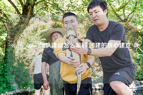 上海团队建设怎么策划 团建的核心建立